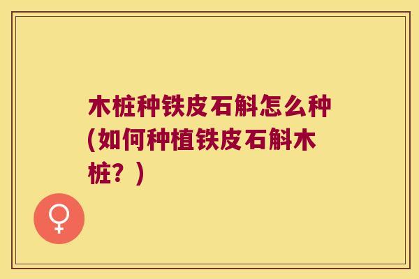 木桩种铁皮石斛怎么种(如何种植铁皮石斛木桩？)
