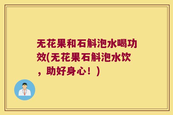 无花果和石斛泡水喝功效(无花果石斛泡水饮，助好身心！)
