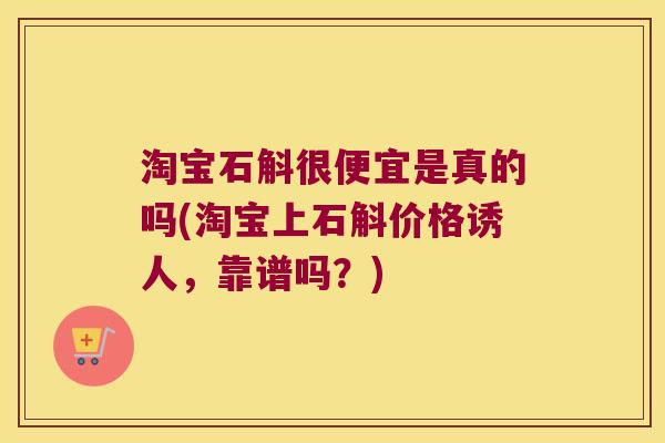淘宝石斛很便宜是真的吗(淘宝上石斛价格诱人，靠谱吗？)