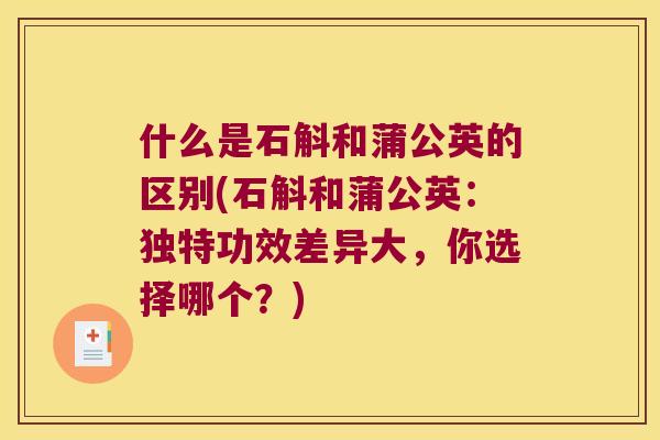 什么是石斛和蒲公英的区别(石斛和蒲公英:独特功效差异大,你选择哪个?) 什么是石斛和蒲公英的区别(石斛和蒲公英:独特功效差异大,你选择哪个?)