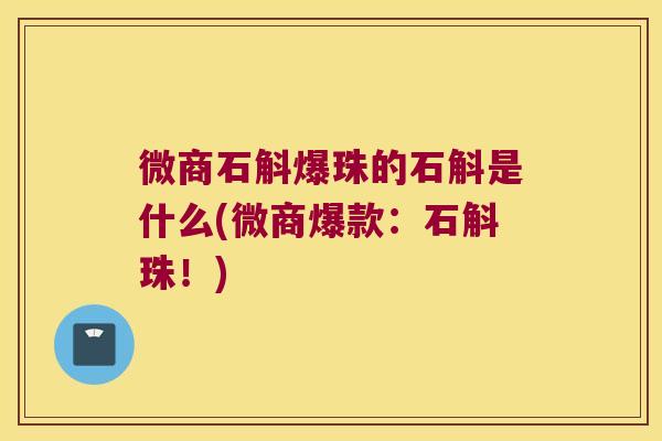 微商石斛爆珠的石斛是什么(微商爆款：石斛珠！)