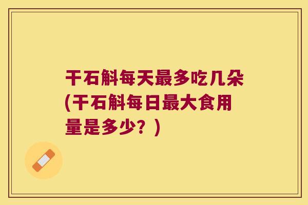 干石斛每天多吃几朵(干石斛每日大食用量是多少？)