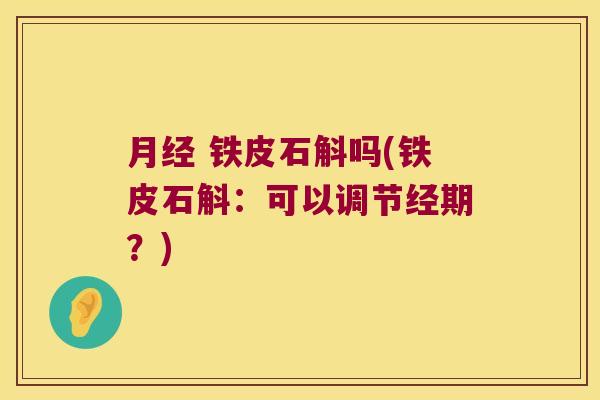 月经 铁皮石斛吗(铁皮石斛：可以调节经期？)