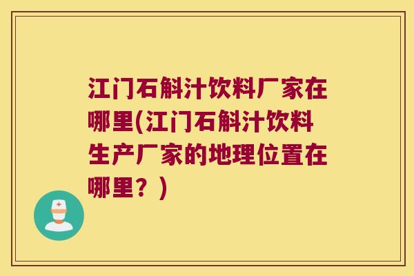 江门石斛汁饮料厂家在哪里(江门石斛汁饮料生产厂家的地理位置在哪里？)