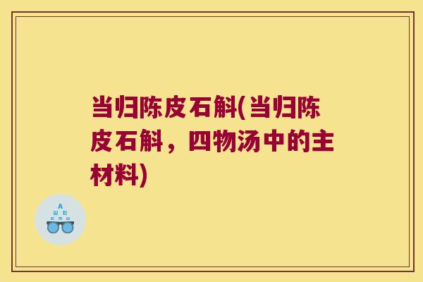 当归陈皮石斛(当归陈皮石斛，四物汤中的主材料)