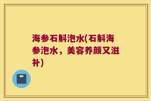 海参石斛泡水(石斛海参泡水,美容养颜又滋补) 海参石斛泡水(石斛海参泡水,美容养颜又滋补)