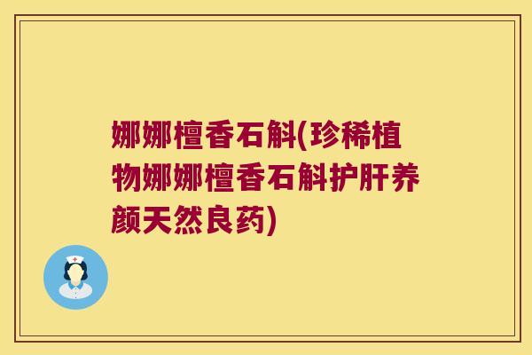 娜娜檀香石斛(珍稀植物娜娜檀香石斛养颜天然良药) 娜娜檀香石斛(珍稀植物娜娜檀香石斛养颜天然良药)