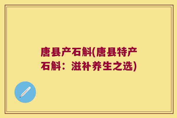 唐县产石斛(唐县特产石斛：滋补养生之选)