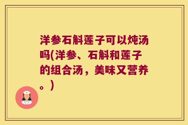 洋参石斛莲子可以炖汤吗(洋参、石斛和莲子的组合汤,美味又营养。) 洋参石斛莲子可以炖汤吗(洋参、石斛和莲子的组合汤,美味又营养。)