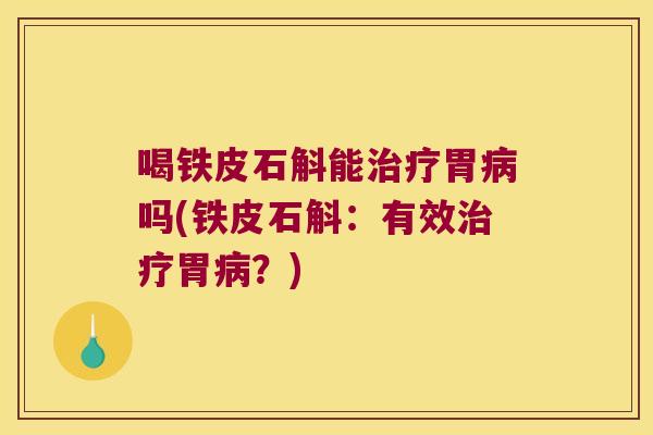 喝铁皮石斛能治疗胃病吗(铁皮石斛：有效治疗胃病？)