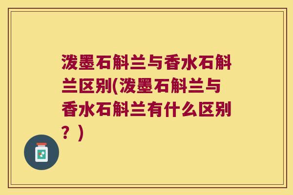 泼墨石斛兰与香水石斛兰区别(泼墨石斛兰与香水石斛兰有什么区别？)