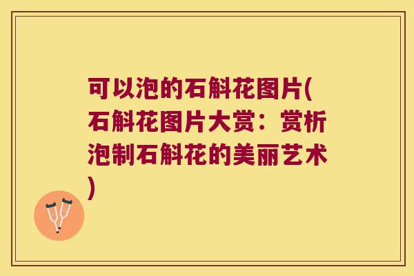 可以泡的石斛花图片(石斛花图片大赏：赏析泡制石斛花的美丽艺术)