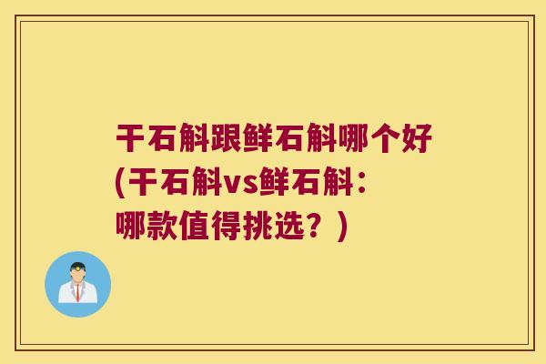 干石斛跟鲜石斛哪个好(干石斛vs鲜石斛：哪款值得挑选？)