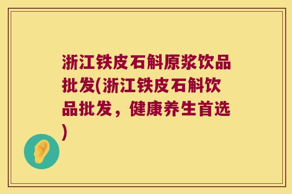 浙江铁皮石斛原浆饮品批发(浙江铁皮石斛饮品批发，健康养生首选)