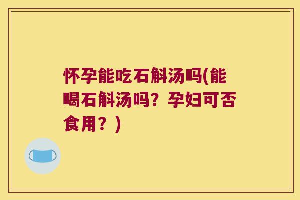 怀孕能吃石斛汤吗(能喝石斛汤吗？孕妇可否食用？)