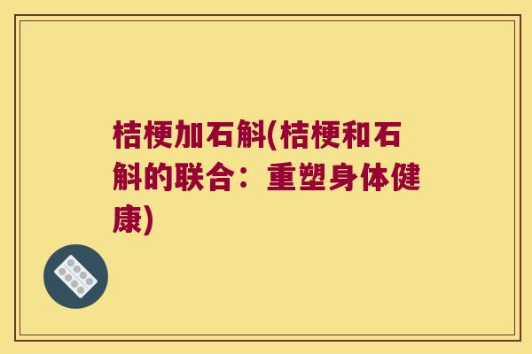 桔梗加石斛(桔梗和石斛的联合:重塑身体健康) 桔梗加石斛(桔梗和石斛的联合:重塑身体健康)