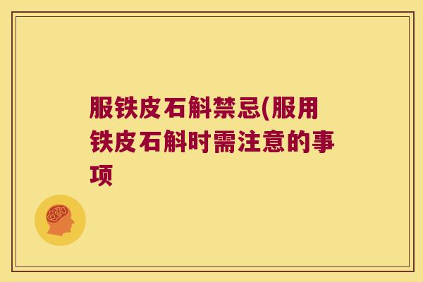 服铁皮石斛禁忌(服用铁皮石斛时需注意的事项