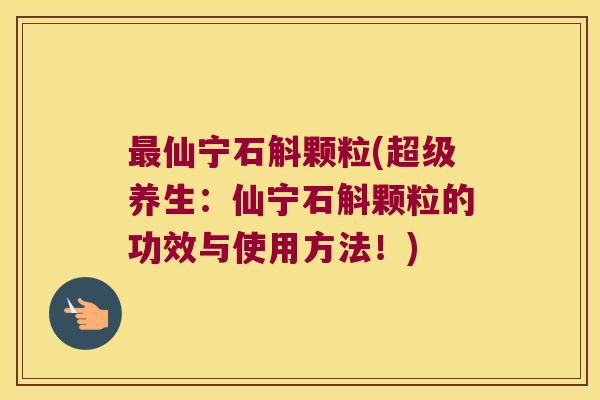 最仙宁石斛颗粒(超级养生：仙宁石斛颗粒的功效与使用方法！)