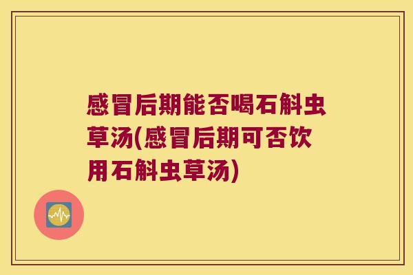 感冒后期能否喝石斛虫草汤(感冒后期可否饮用石斛虫草汤)