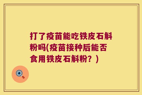 打了疫苗能吃铁皮石斛粉吗(疫苗接种后能否食用铁皮石斛粉？)