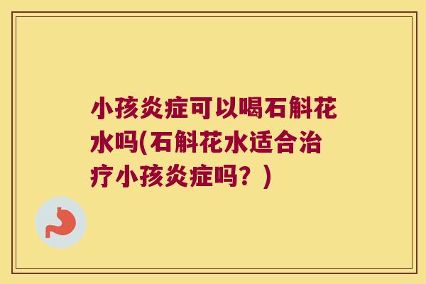 小孩炎症可以喝石斛花水吗(石斛花水适合治疗小孩炎症吗？)