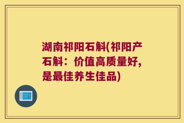 湖南祁阳石斛(祁阳产石斛：价值高质量好,是最佳养生佳品)
