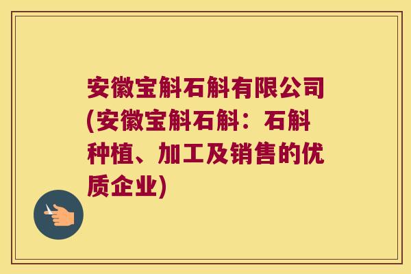 安徽宝斛石斛有限公司(安徽宝斛石斛：石斛种植、加工及销售的优质企业)