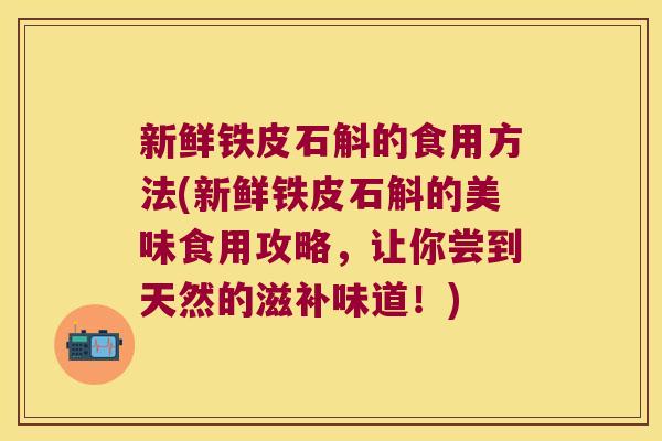 新鲜铁皮石斛的食用方法(新鲜铁皮石斛的美味食用攻略,让你尝到天然的滋补味道!) 新鲜铁皮石斛的食用方法(新鲜铁皮石斛的美味食用攻略,让你尝到天然的滋补味道!)