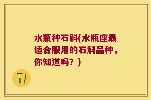 水瓶种石斛(水瓶座最适合服用的石斛品种，你知道吗？)