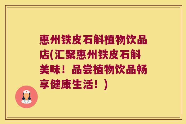 惠州铁皮石斛植物饮品店(汇聚惠州铁皮石斛美味!品尝植物饮品畅享健康生活!) 惠州铁皮石斛植物饮品店(汇聚惠州铁皮石斛美味!品尝植物饮品畅享健康生活!)