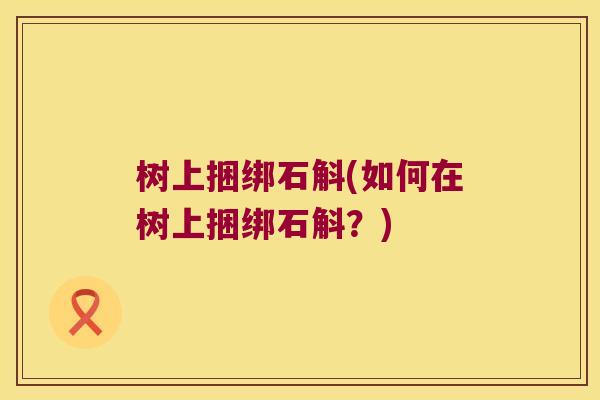 树上捆绑石斛(如何在树上捆绑石斛?) 树上捆绑石斛(如何在树上捆绑石斛?)