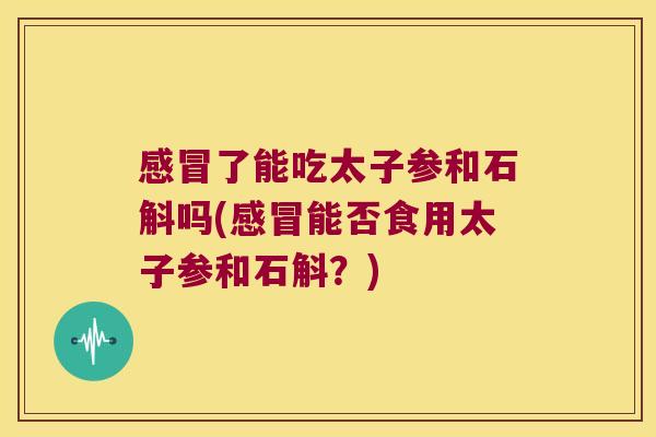 了能吃太子参和石斛吗(能否食用太子参和石斛？)
