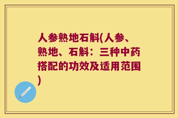人参熟地石斛(人参、熟地、石斛：三种中药搭配的功效及适用范围)