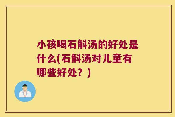 小孩喝石斛汤的好处是什么(石斛汤对儿童有哪些好处？)