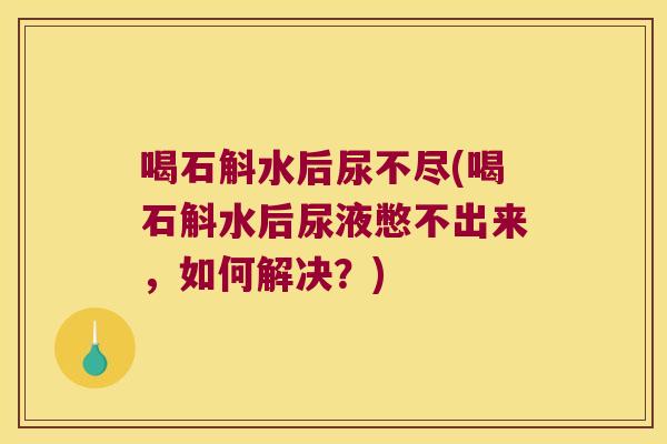 喝石斛水后尿不尽(喝石斛水后尿液憋不出来，如何解决？)