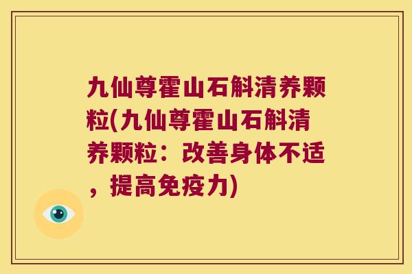 九仙尊霍山石斛清养颗粒(九仙尊霍山石斛清养颗粒：改善身体不适，提高免疫力)