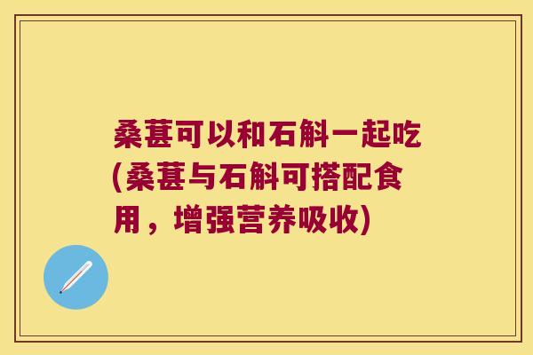 桑葚可以和石斛一起吃(桑葚与石斛可搭配食用，增强营养吸收)