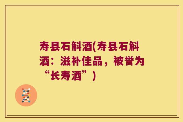 寿县石斛酒(寿县石斛酒:滋补佳品,被誉为“长寿酒”) 寿县石斛酒(寿县石斛酒:滋补佳品,被誉为“长寿酒”)