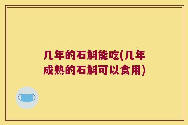 几年的石斛能吃(几年成熟的石斛可以食用)