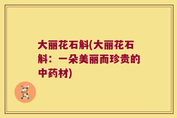 大丽花石斛(大丽花石斛：一朵美丽而珍贵的中药材)