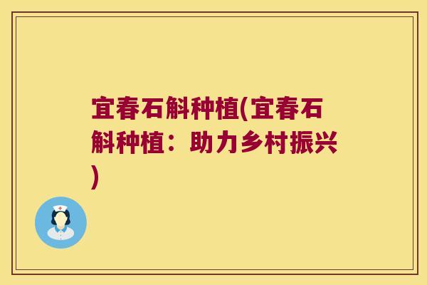 宜春石斛种植(宜春石斛种植：助力乡村振兴)