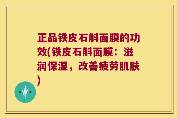 正品铁皮石斛面膜的功效(铁皮石斛面膜：滋润保湿，改善疲劳肌肤)