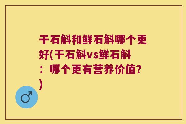 干石斛和鲜石斛哪个更好(干石斛vs鲜石斛：哪个更有营养价值？)