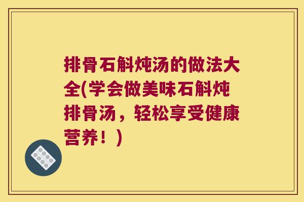 排骨石斛炖汤的做法大全(学会做美味石斛炖排骨汤，轻松享受健康营养！)