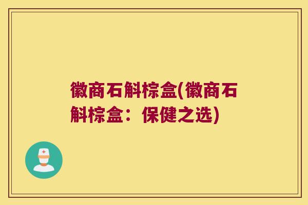 徽商石斛棕盒(徽商石斛棕盒：保健之选)