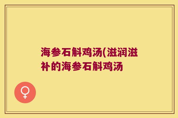 海参石斛鸡汤(滋润滋补的海参石斛鸡汤 海参石斛鸡汤(滋润滋补的海参石斛鸡汤