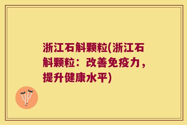 浙江石斛颗粒(浙江石斛颗粒:改善力,提升健康水平) 浙江石斛颗粒(浙江石斛颗粒:改善力,提升健康水平)
