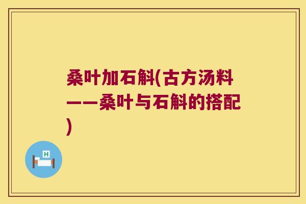 桑叶加石斛(古方汤料——桑叶与石斛的搭配) 桑叶加石斛(古方汤料——桑叶与石斛的搭配)