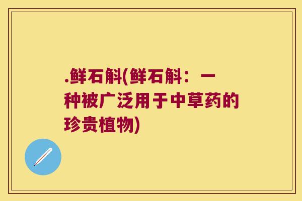 .鲜石斛(鲜石斛：一种被广泛用于中草药的珍贵植物)