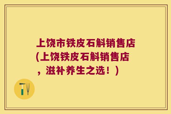 上饶市铁皮石斛销售店(上饶铁皮石斛销售店，滋补养生之选！)
